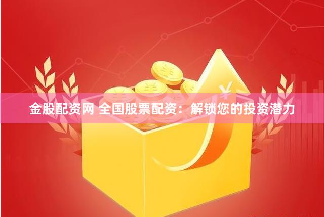 金股配资网 全国股票配资：解锁您的投资潜力