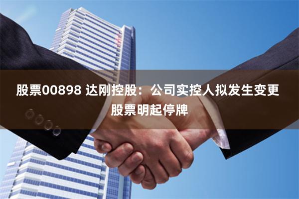 股票00898 达刚控股：公司实控人拟发生变更 股票明起停牌