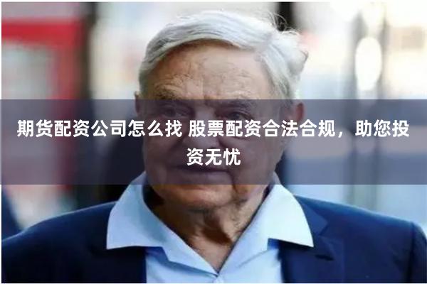 期货配资公司怎么找 股票配资合法合规，助您投资无忧