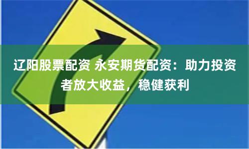 辽阳股票配资 永安期货配资：助力投资者放大收益，稳健获利