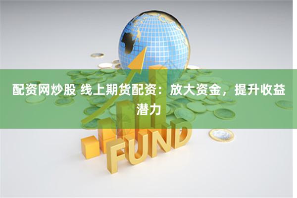 配资网炒股 线上期货配资：放大资金，提升收益潜力