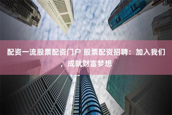 配资一流股票配资门户 股票配资招聘：加入我们，成就财富梦想