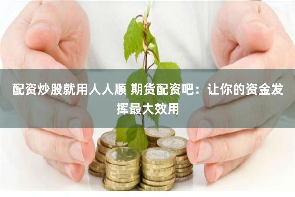 配资炒股就用人人顺 期货配资吧：让你的资金发挥最大效用