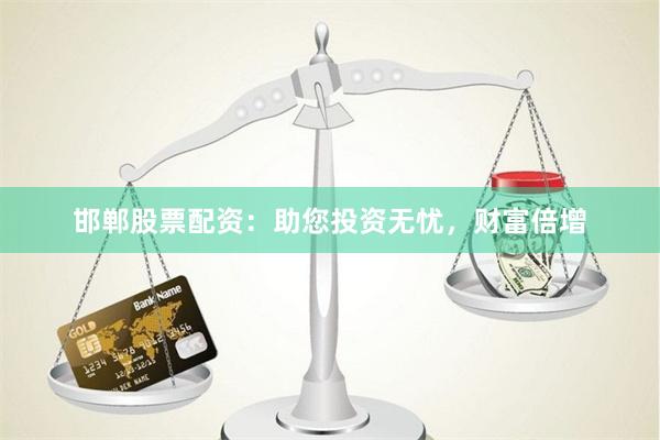邯郸股票配资：助您投资无忧，财富倍增