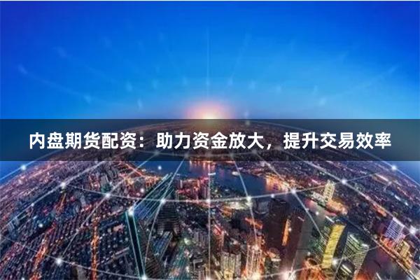 内盘期货配资：助力资金放大，提升交易效率