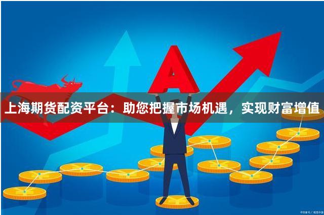 上海期货配资平台：助您把握市场机遇，实现财富增值