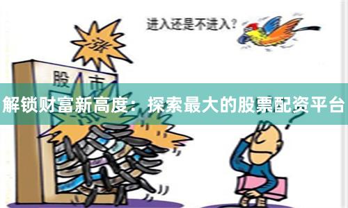 解锁财富新高度：探索最大的股票配资平台