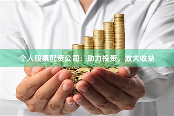 个人股票配资公司：助力投资，放大收益