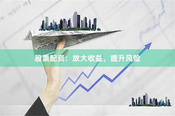 股票配资：放大收益，提升风险