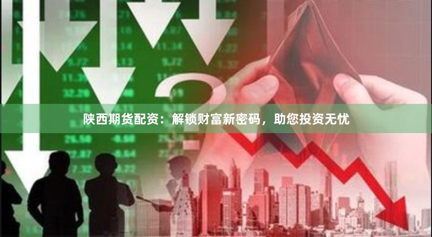 陕西期货配资：解锁财富新密码，助您投资无忧