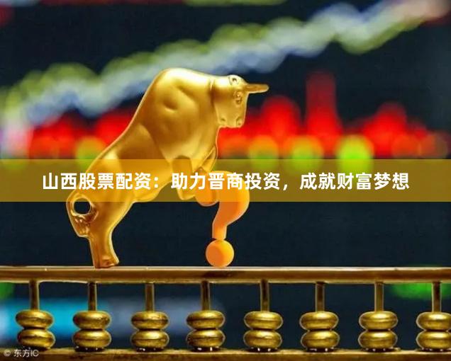 山西股票配资：助力晋商投资，成就财富梦想