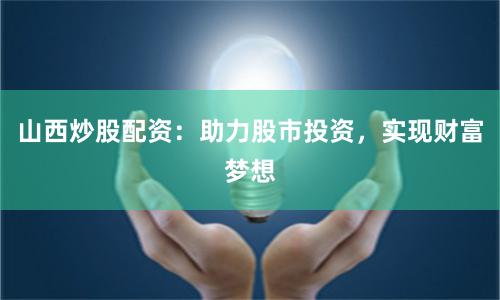 山西炒股配资：助力股市投资，实现财富梦想