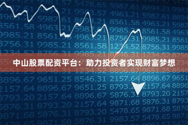 中山股票配资平台：助力投资者实现财富梦想