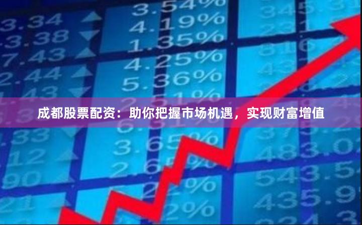 成都股票配资：助你把握市场机遇，实现财富增值
