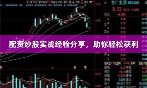 配资炒股实战经验分享，助你轻松获利