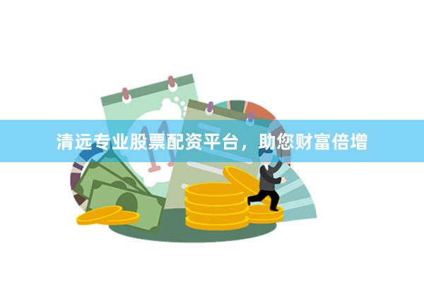 清远专业股票配资平台，助您财富倍增