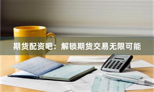 期货配资吧：解锁期货交易无限可能