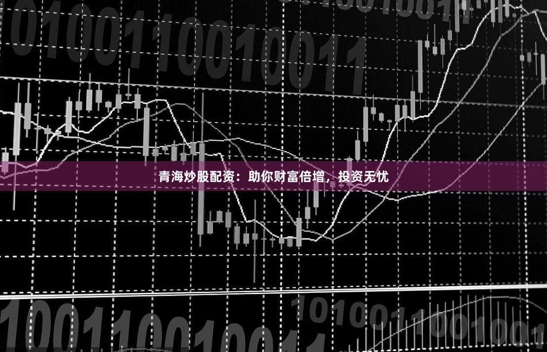 青海炒股配资：助你财富倍增，投资无忧