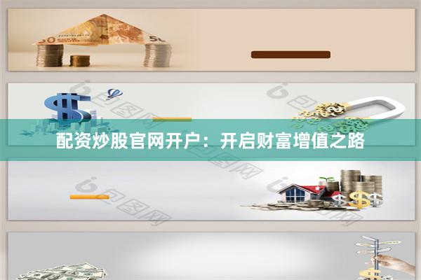 配资炒股官网开户：开启财富增值之路