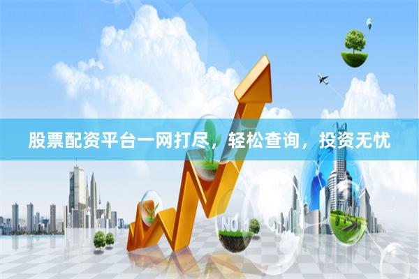 股票配资平台一网打尽，轻松查询，投资无忧
