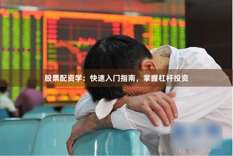 股票配资学：快速入门指南，掌握杠杆投资