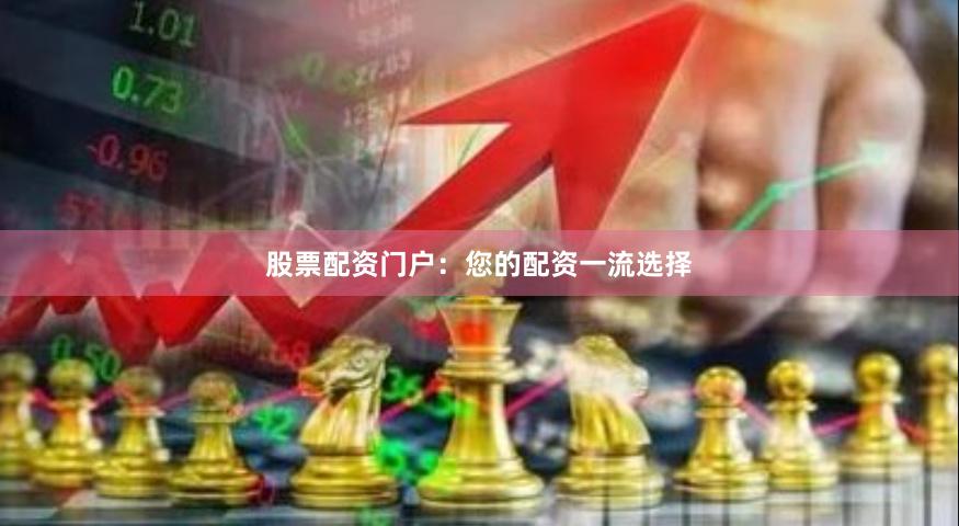 股票配资门户：您的配资一流选择