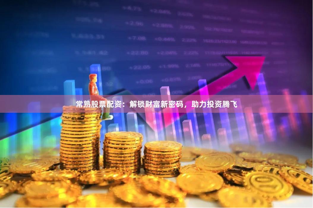 常熟股票配资：解锁财富新密码，助力投资腾飞
