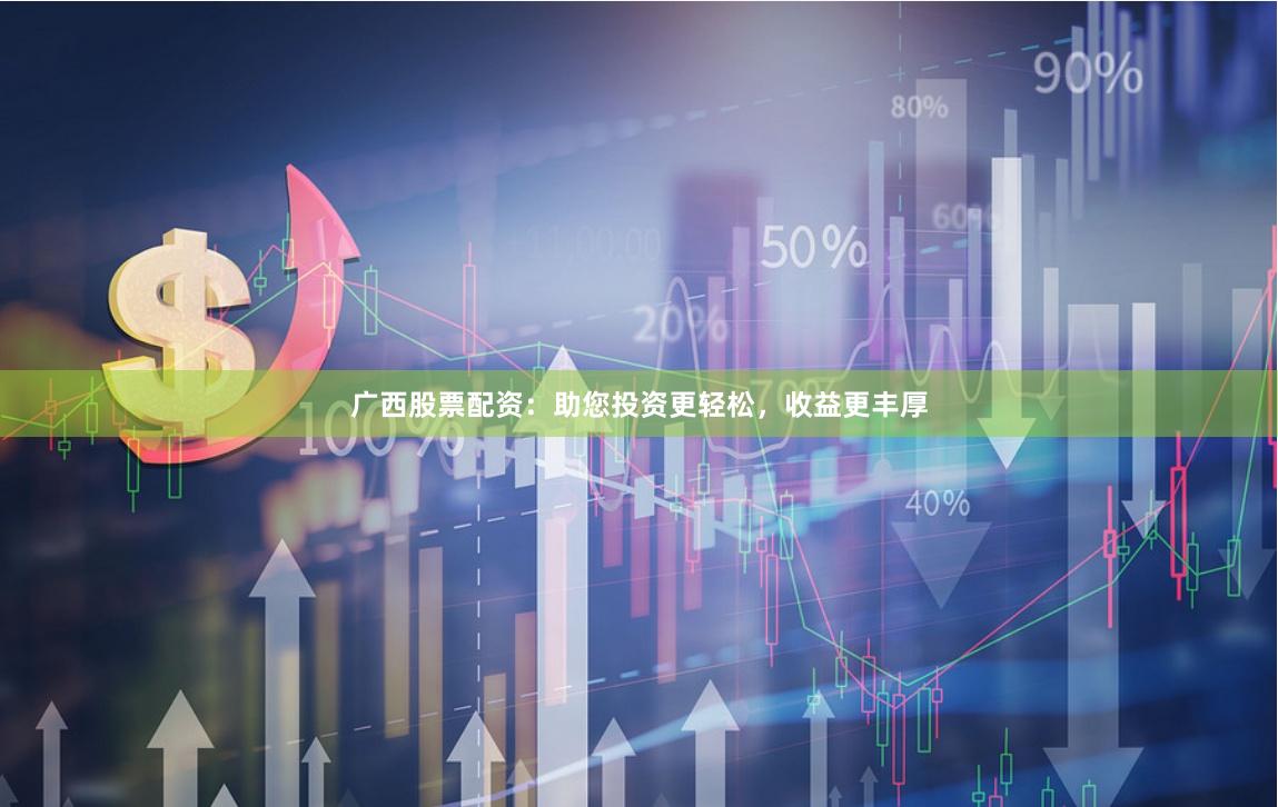 广西股票配资：助您投资更轻松，收益更丰厚