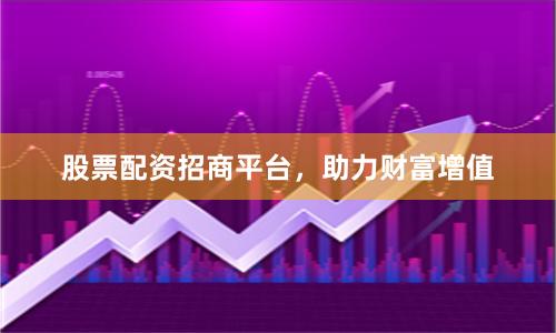 股票配资招商平台，助力财富增值