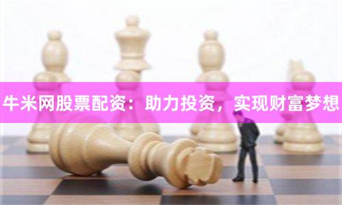 牛米网股票配资：助力投资，实现财富梦想