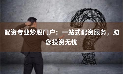 配资专业炒股门户：一站式配资服务，助您投资无忧