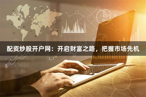 配资炒股开户网：开启财富之路，把握市场先机