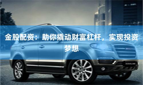 金股配资：助你撬动财富杠杆，实现投资梦想