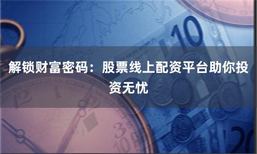 解锁财富密码：股票线上配资平台助你投资无忧