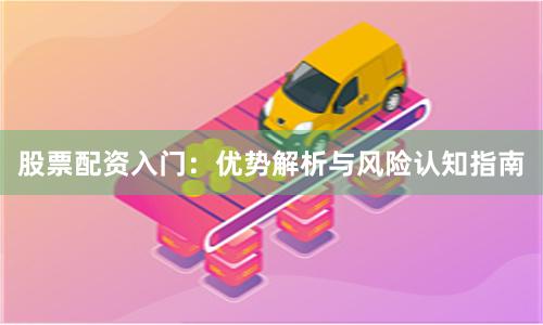 股票配资入门：优势解析与风险认知指南