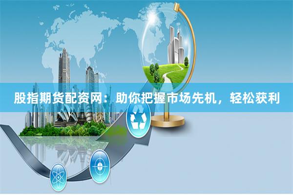 股指期货配资网：助你把握市场先机，轻松获利