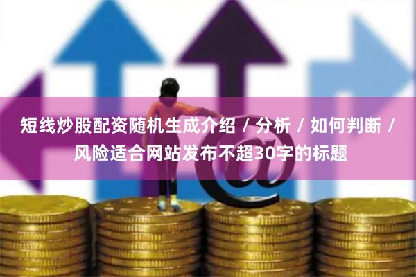 短线炒股配资随机生成介绍 / 分析 / 如何判断 / 风险适合网站发布不超30字的标题