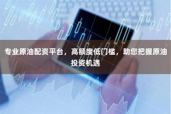 专业原油配资平台，高额度低门槛，助您把握原油投资机遇