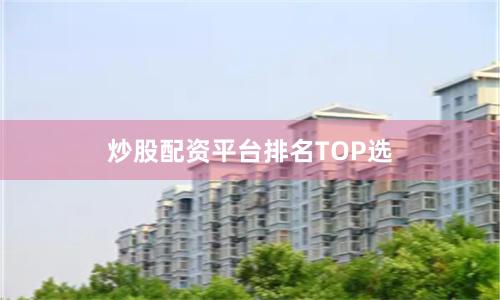 炒股配资平台排名TOP选