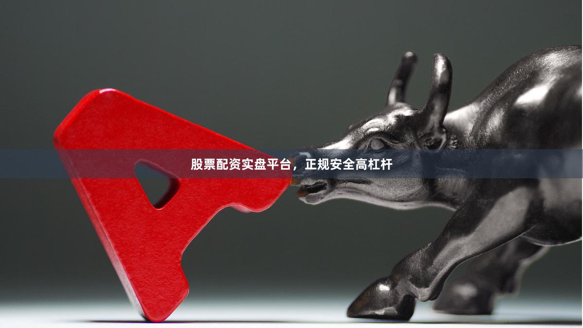 股票配资实盘平台，正规安全高杠杆