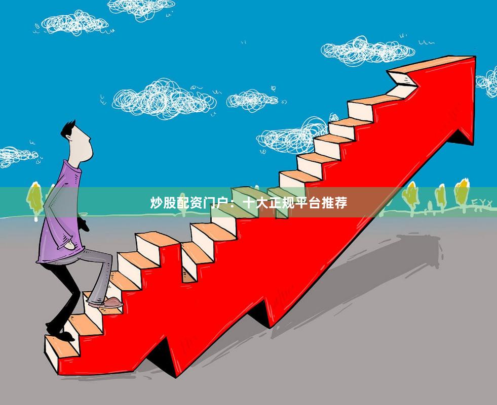 炒股配资门户：十大正规平台推荐