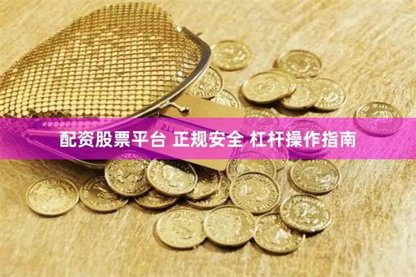 配资股票平台 正规安全 杠杆操作指南