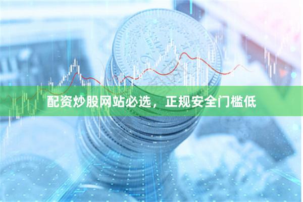 配资炒股网站必选，正规安全门槛低