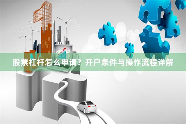 股票杠杆怎么申请？开户条件与操作流程详解