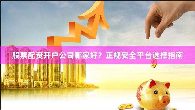 股票配资开户公司哪家好？正规安全平台选择指南