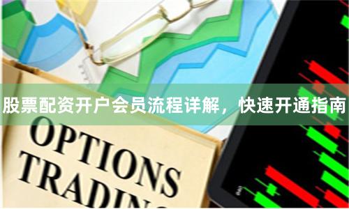 股票配资开户会员流程详解，快速开通指南