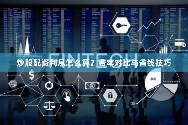 炒股配资利息怎么算？费率对比与省钱技巧