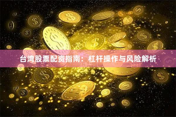 台湾股票配资指南：杠杆操作与风险解析