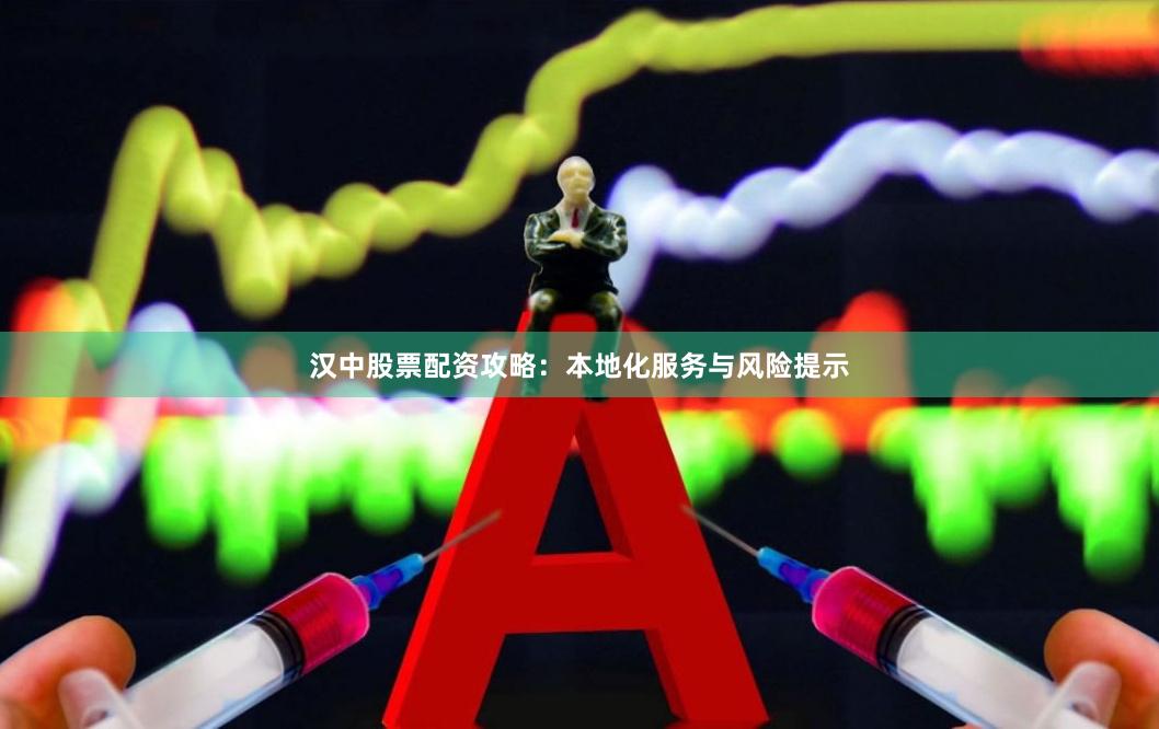 汉中股票配资攻略：本地化服务与风险提示