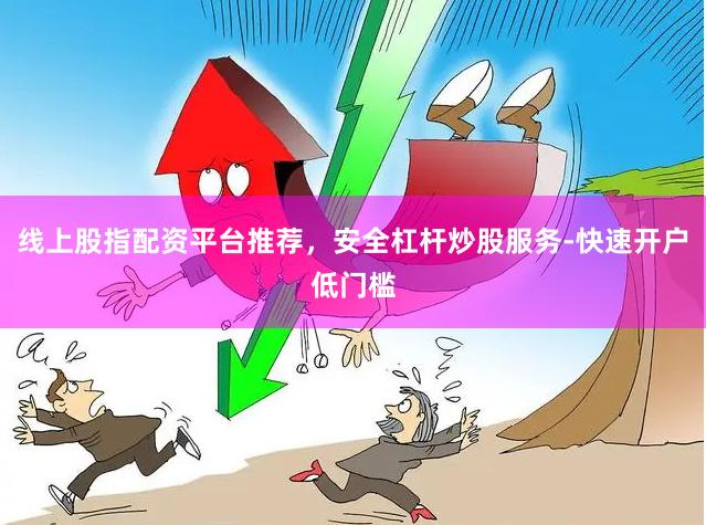 线上股指配资平台推荐，安全杠杆炒股服务-快速开户低门槛